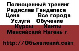 Полноценный тренинг Радислав Гандапаса › Цена ­ 990 - Все города Услуги » Обучение. Курсы   . Ханты-Мансийский,Нягань г.